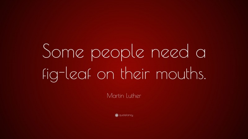 Martin Luther Quote: “Some people need a fig-leaf on their mouths.”