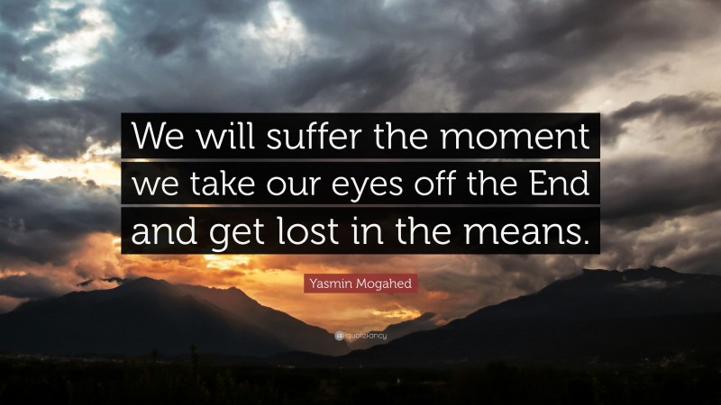Yasmin Mogahed Quote: “We will suffer the moment we take our eyes off the End and get lost in the means.”