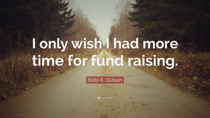 Nido R. Qubein Quote: “I only wish I had more time for fund raising.”