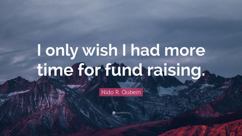 Nido R. Qubein Quote: “I only wish I had more time for fund raising.”