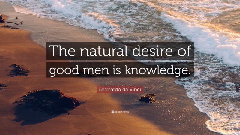 Leonardo da Vinci Quote: “The natural desire of good men is knowledge.”