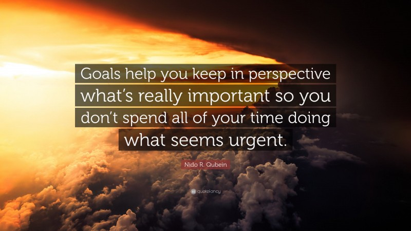 Nido R. Qubein Quote: “Goals help you keep in perspective what’s really important so you don’t spend all of your time doing what seems urgent.”