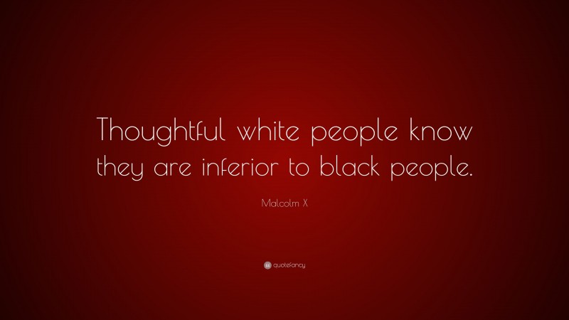 Malcolm X Quote: “Thoughtful white people know they are inferior to black people.”