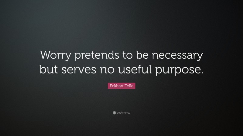 Eckhart Tolle Quote: “Worry pretends to be necessary but serves no useful purpose.”