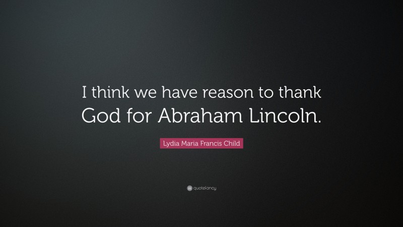 Lydia Maria Francis Child Quote: “I think we have reason to thank God for Abraham Lincoln.”