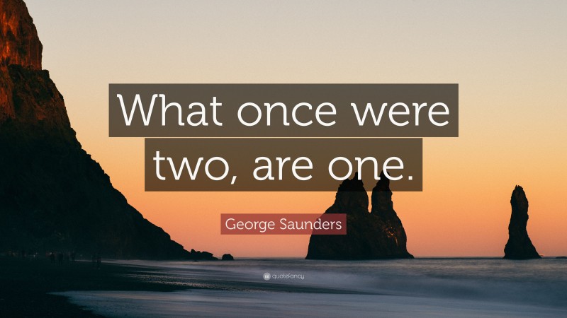 George Saunders Quote: “What once were two, are one.”