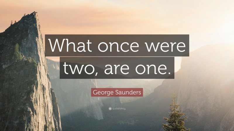 George Saunders Quote: “What once were two, are one.”