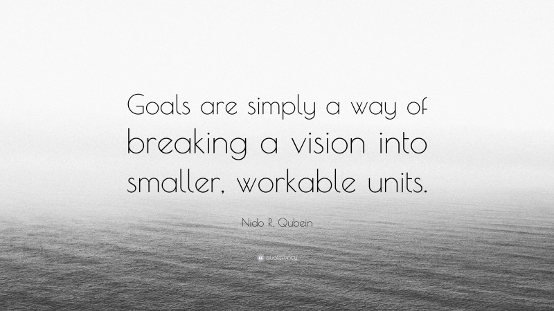 Nido R. Qubein Quote: “Goals are simply a way of breaking a vision into smaller, workable units.”