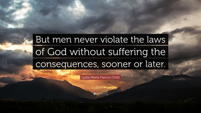 Lydia Maria Francis Child Quote: “But men never violate the laws of God without suffering the consequences, sooner or later.”