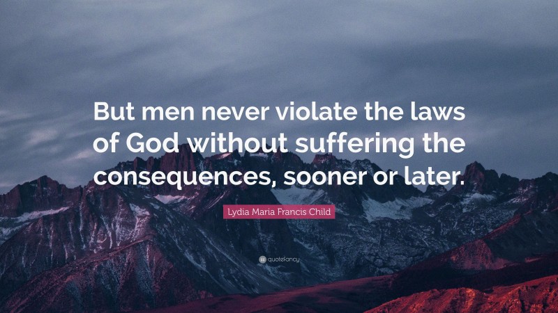 Lydia Maria Francis Child Quote: “But men never violate the laws of God without suffering the consequences, sooner or later.”
