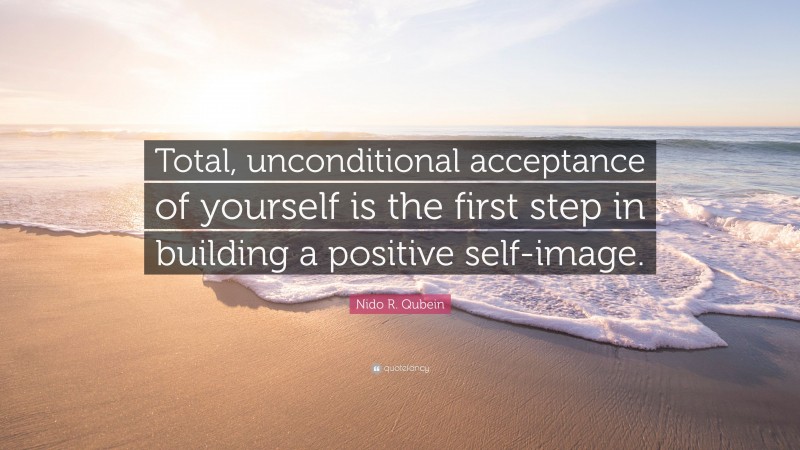 Nido R. Qubein Quote: “Total, unconditional acceptance of yourself is the first step in building a positive self-image.”