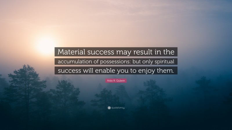 Nido R. Qubein Quote: “Material success may result in the accumulation of possessions: but only spiritual success will enable you to enjoy them.”