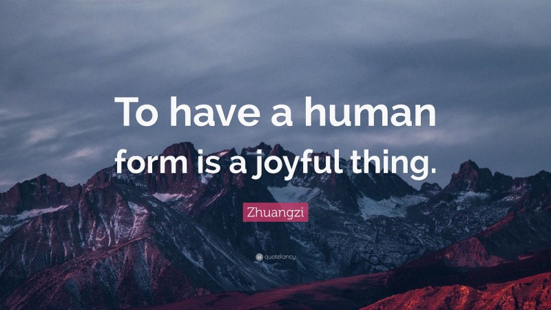 Zhuangzi Quote: “To have a human form is a joyful thing.”