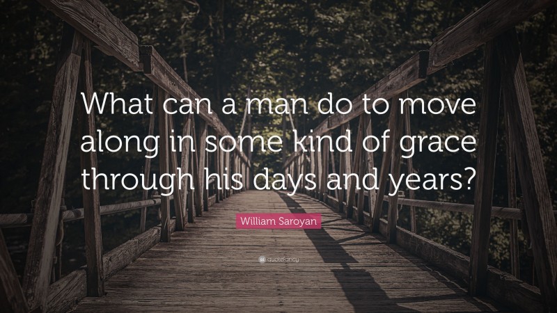 William Saroyan Quote: “What can a man do to move along in some kind of grace through his days and years?”