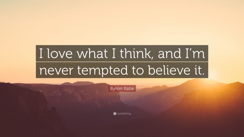 Byron Katie Quote: “I love what I think, and I’m never tempted to believe it.”