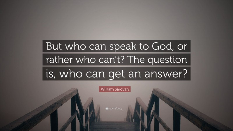 William Saroyan Quote: “But who can speak to God, or rather who can’t? The question is, who can get an answer?”