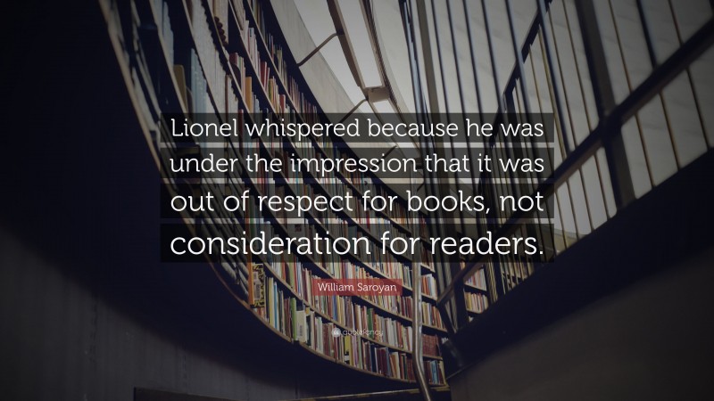 William Saroyan Quote: “Lionel whispered because he was under the impression that it was out of respect for books, not consideration for readers.”