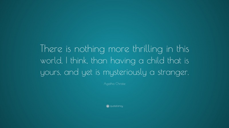 Agatha Christie Quote: “There is nothing more thrilling in this world, I think, than having a child that is yours, and yet is mysteriously a stranger.”