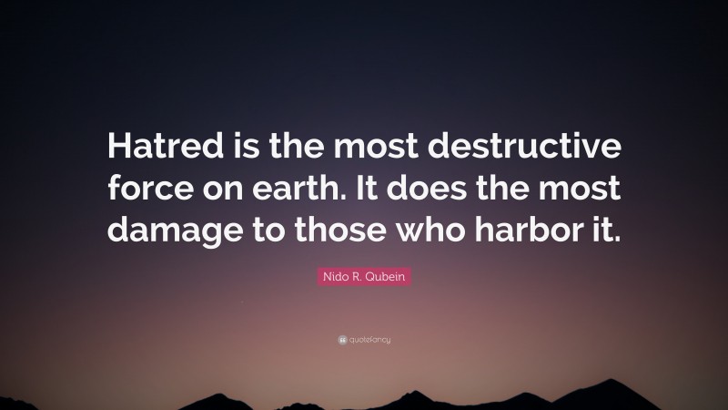 Nido R. Qubein Quote: “Hatred is the most destructive force on earth. It does the most damage to those who harbor it.”