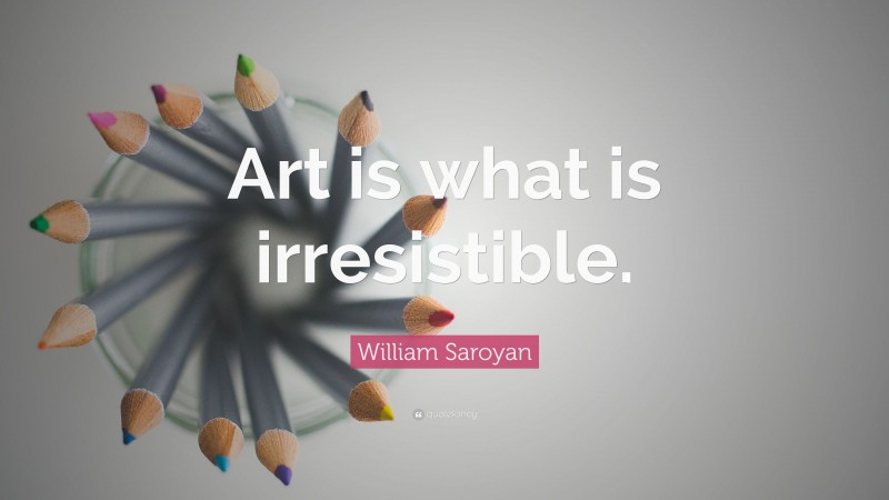 William Saroyan Quote: “Art is what is irresistible.”