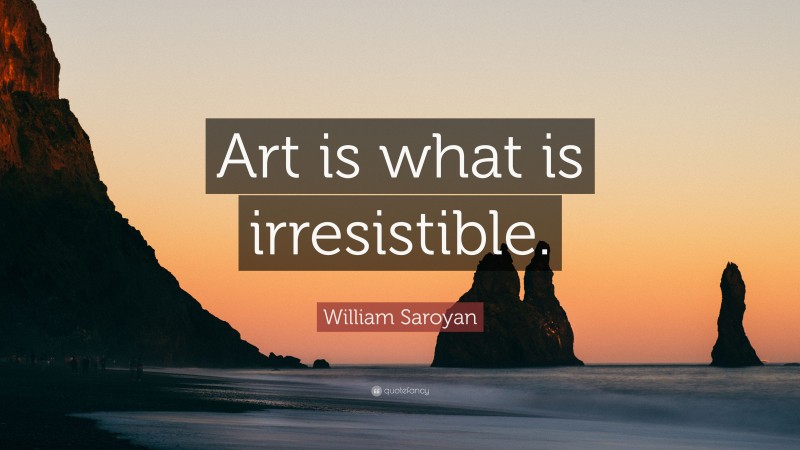William Saroyan Quote: “Art is what is irresistible.”