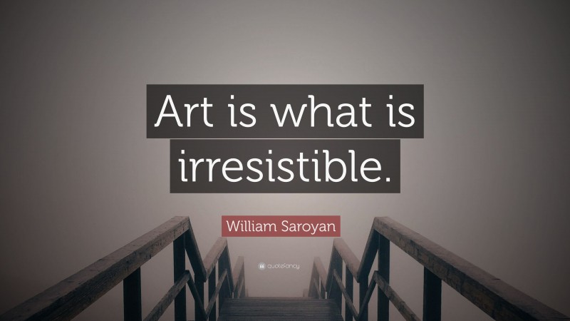 William Saroyan Quote: “Art is what is irresistible.”