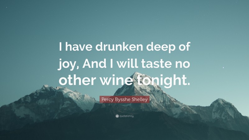 Percy Bysshe Shelley Quote: “I have drunken deep of joy, And I will taste no other wine tonight.”