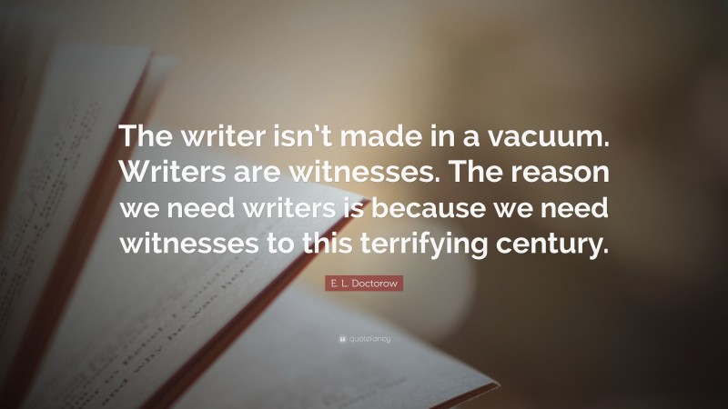 E. L. Doctorow Quote: “The writer isn’t made in a vacuum. Writers are witnesses. The reason we need writers is because we need witnesses to this terrifying century.”