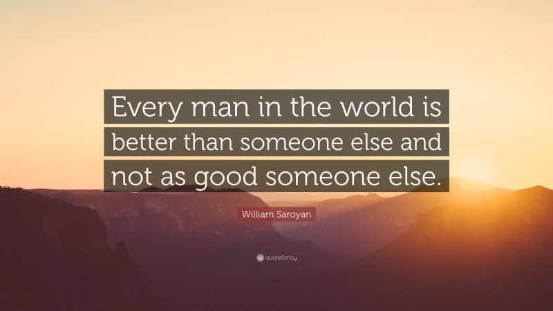 William Saroyan Quote: “Every man in the world is better than someone else and not as good someone else.”