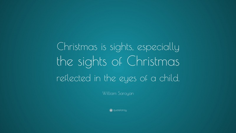 William Saroyan Quote: “Christmas is sights, especially the sights of Christmas reflected in the eyes of a child.”