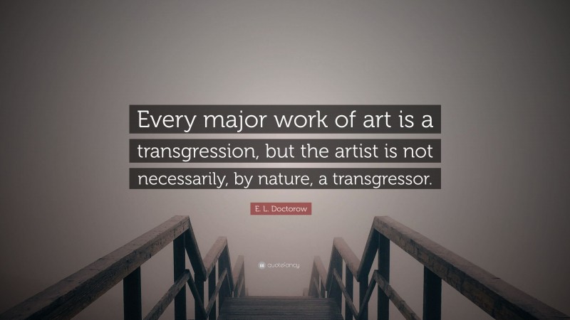 E. L. Doctorow Quote: “Every major work of art is a transgression, but the artist is not necessarily, by nature, a transgressor.”