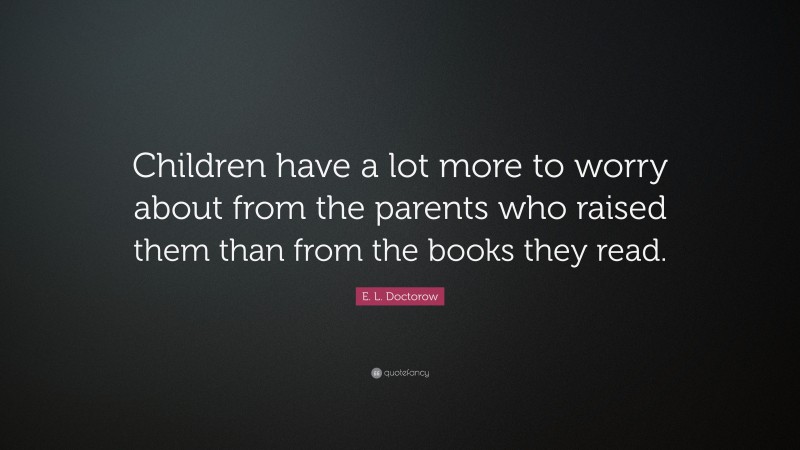 E. L. Doctorow Quote: “Children have a lot more to worry about from the parents who raised them than from the books they read.”