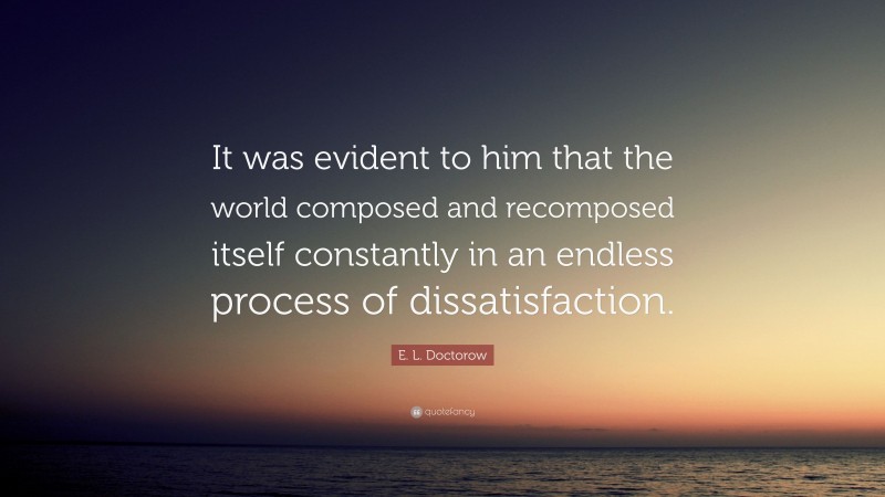 E. L. Doctorow Quote: “It was evident to him that the world composed and recomposed itself constantly in an endless process of dissatisfaction.”