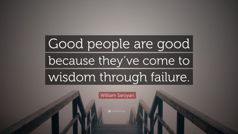 William Saroyan Quote: “Good people are good because they’ve come to wisdom through failure.”