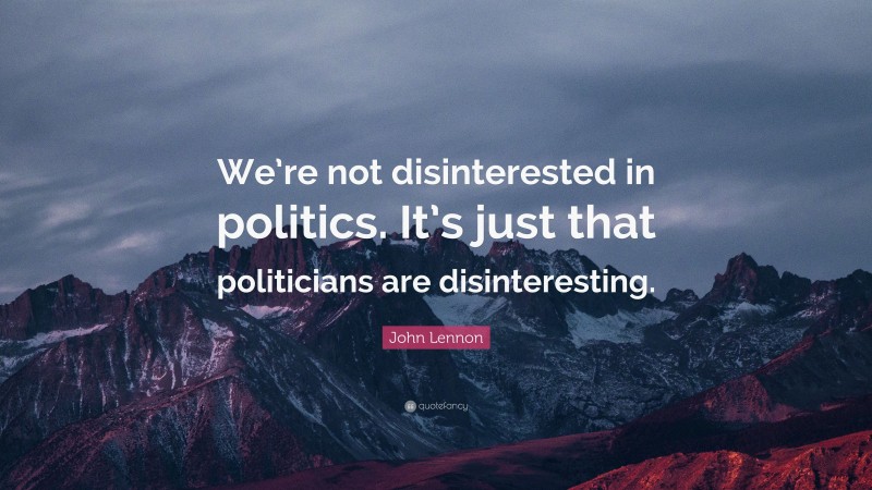 John Lennon Quote: “We’re not disinterested in politics. It’s just that politicians are disinteresting.”