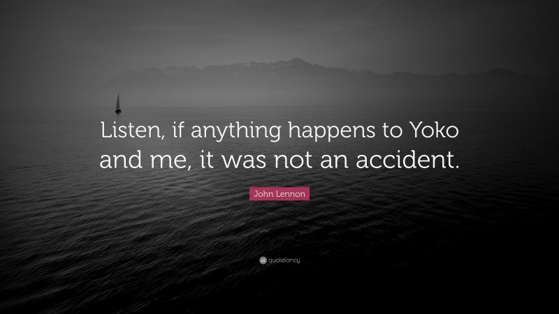 John Lennon Quote: “Listen, if anything happens to Yoko and me, it was not an accident.”