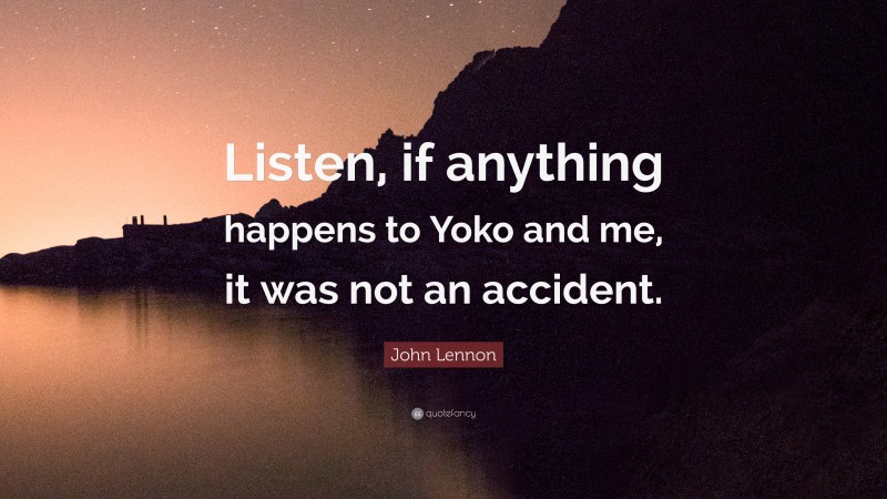 John Lennon Quote: “Listen, if anything happens to Yoko and me, it was not an accident.”