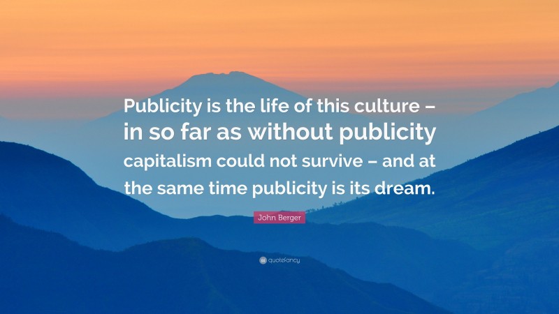 John Berger Quote: “Publicity is the life of this culture – in so far as without publicity capitalism could not survive – and at the same time publicity is its dream.”