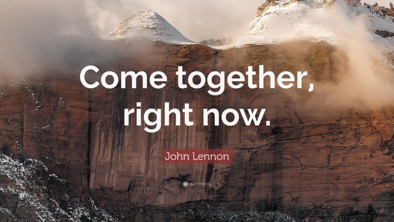 John Lennon Quote: “Come together, right now.”