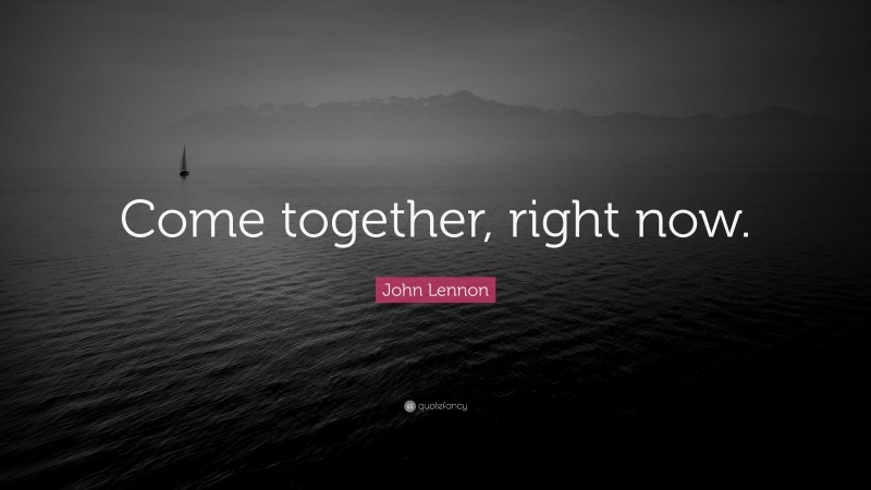 John Lennon Quote: “Come together, right now.”