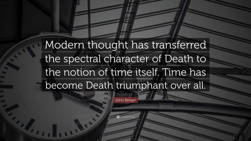 John Berger Quote: “Modern thought has transferred the spectral character of Death to the notion of time itself. Time has become Death triumphant over all.”