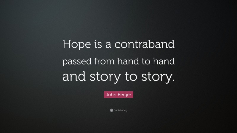 John Berger Quote: “Hope is a contraband passed from hand to hand and story to story.”