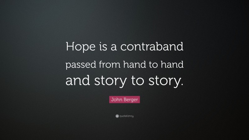 John Berger Quote: “Hope is a contraband passed from hand to hand and story to story.”