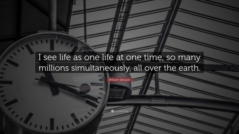 William Saroyan Quote: “I see life as one life at one time, so many millions simultaneously, all over the earth.”