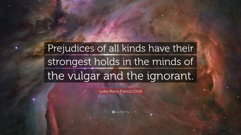 Lydia Maria Francis Child Quote: “Prejudices of all kinds have their strongest holds in the minds of the vulgar and the ignorant.”