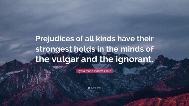 Lydia Maria Francis Child Quote: “Prejudices of all kinds have their strongest holds in the minds of the vulgar and the ignorant.”