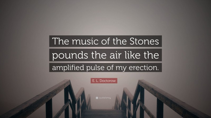 E. L. Doctorow Quote: “The music of the Stones pounds the air like the amplified pulse of my erection.”