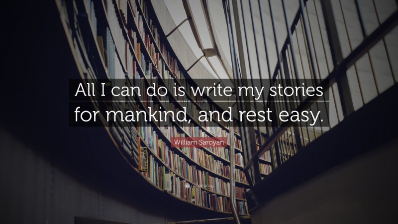 William Saroyan Quote: “All I can do is write my stories for mankind, and rest easy.”