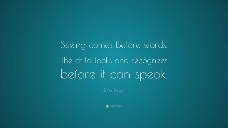 John Berger Quote: “Seeing comes before words. The child looks and recognizes before it can speak.”