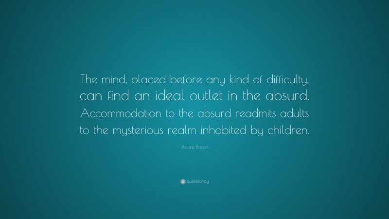 André Breton Quote: “The mind, placed before any kind of difficulty, can find an ideal outlet in the absurd. Accommodation to the absurd readmits adults to the mysterious realm inhabited by children.”